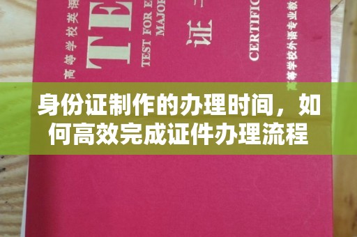 平南身份证制作的办理时间，如何高效完成证件办理流程
